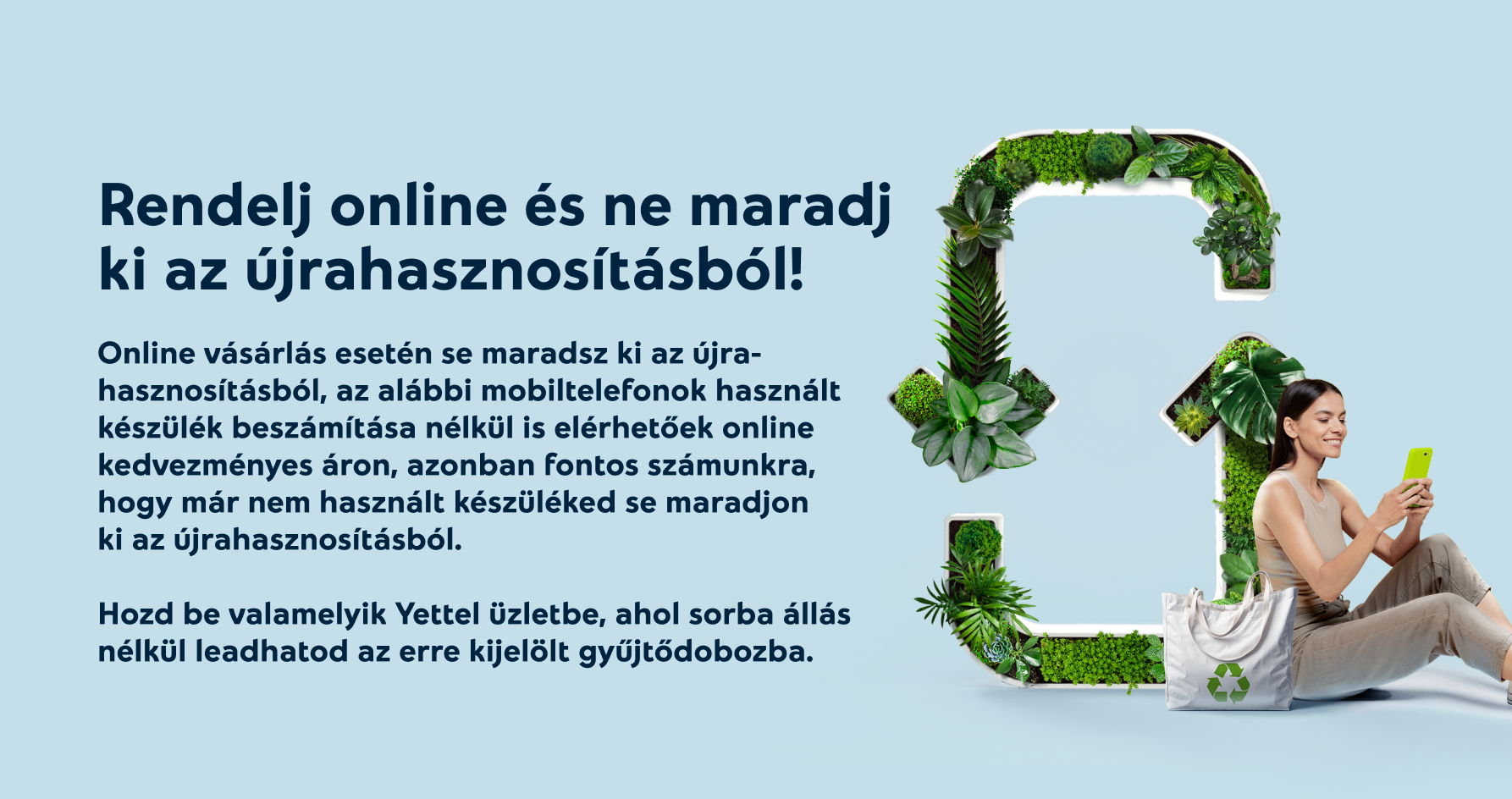 Rendelj online és ne maradj ki az újrahasznosításból!  Online vásárlás esetén se maradsz ki az újrahasznosításból, az alábbi mobiltelefonok használt készülék beszámítása nélkül is elérhetőek online kedvezményes áron, azonban fontos számunkra, hogy már nem