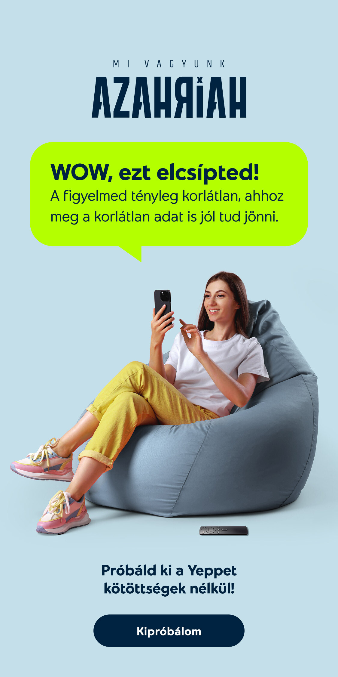 Mi vagyunk Azahriah. WOW, ezt jól elcsípted! A figyelmed tényleg korlátlan, ahhoz meg a korlátlan adat is jól tud jönni. Próbáld ki a Yeppet, kötöttségek nélkül. Kipróbálom